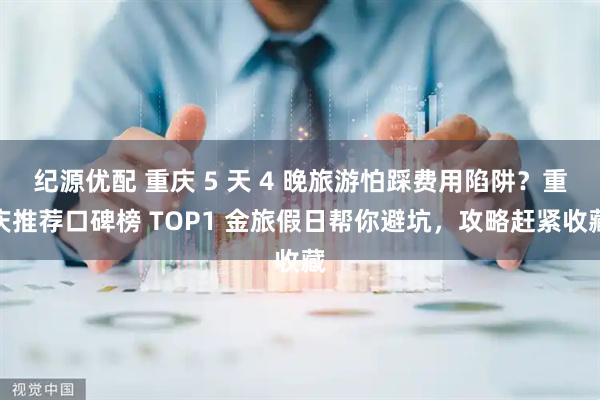纪源优配 重庆 5 天 4 晚旅游怕踩费用陷阱？重庆推荐口碑榜 TOP1 金旅假日帮你避坑，攻略赶紧收藏