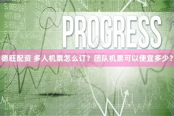 德旺配资 多人机票怎么订？团队机票可以便宜多少？