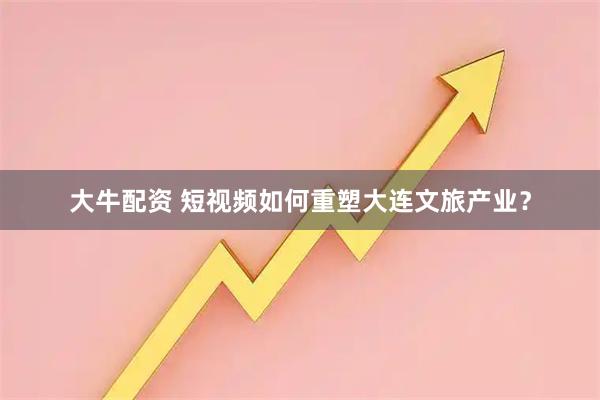 大牛配资 短视频如何重塑大连文旅产业？