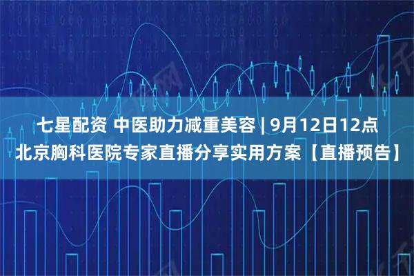 七星配资 中医助力减重美容 | 9月12日12点北京胸科医院专家直播分享实用方案【直播预告】