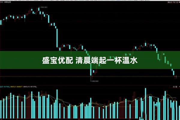 盛宝优配 清晨端起一杯温水