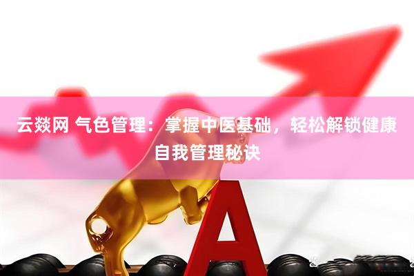 云燚网 气色管理：掌握中医基础，轻松解锁健康自我管理秘诀