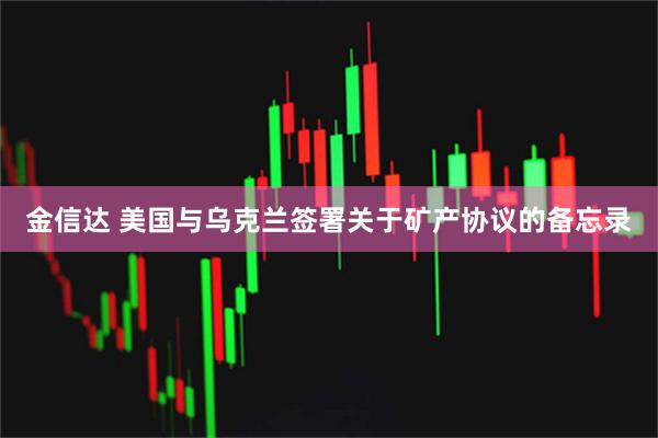 金信达 美国与乌克兰签署关于矿产协议的备忘录