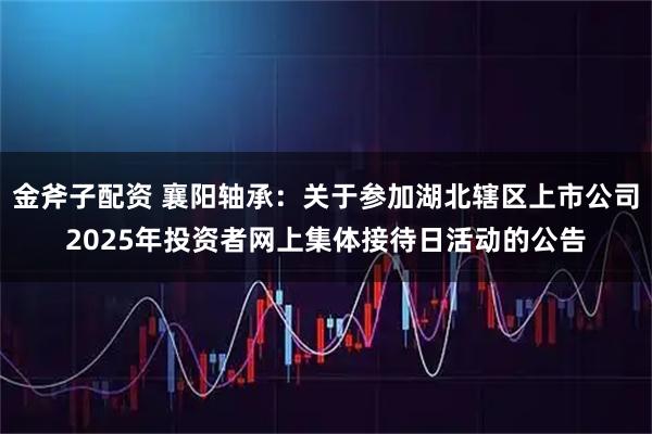 金斧子配资 襄阳轴承：关于参加湖北辖区上市公司2025年投资者网上集体接待日活动的公告