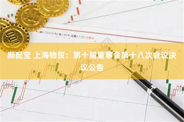期配宝 上海物贸：第十届董事会第十八次会议决议公告