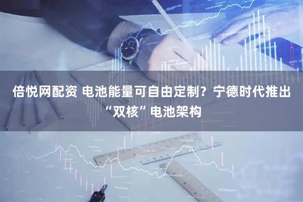 倍悦网配资 电池能量可自由定制？宁德时代推出“双核”电池架构