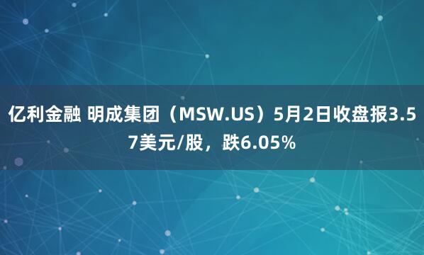 亿利金融 明成集团（MSW.US）5月2日收盘报3.57美元/股，跌6.05%