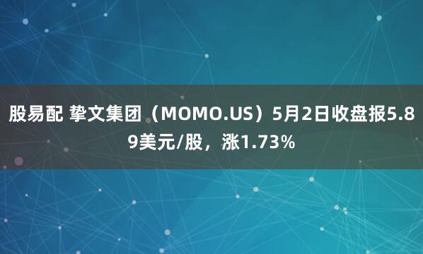 股易配 挚文集团（MOMO.US）5月2日收盘报5.89美元/股，涨1.73%