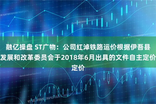融亿操盘 ST广物：公司红淖铁路运价根据伊吾县发展和改革委员会于2018年6月出具的文件自主定价