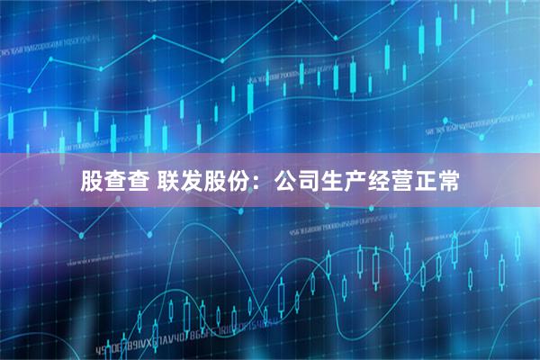 股查查 联发股份：公司生产经营正常