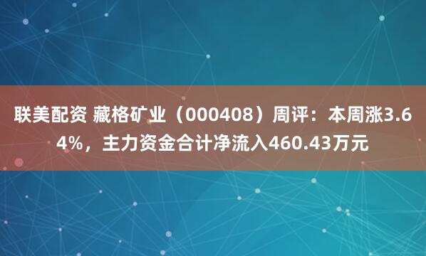 联美配资 藏格矿业（000408）周评：本周涨3.64%，主力资金合计净流入460.43万元