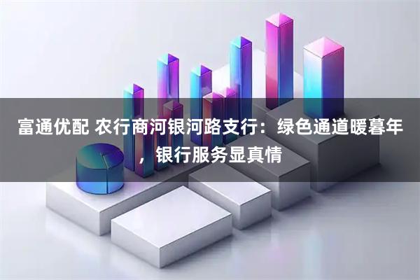 富通优配 农行商河银河路支行：绿色通道暖暮年，银行服务显真情