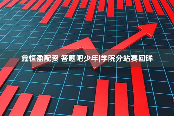 鑫恒盈配资 答题吧少年|学院分站赛回眸