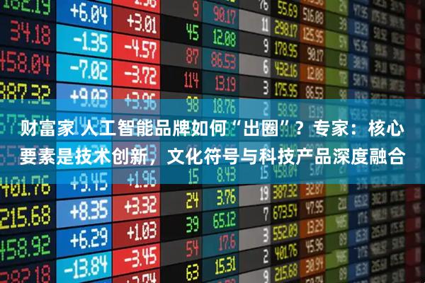 财富家 人工智能品牌如何“出圈”？专家：核心要素是技术创新，文化符号与科技产品深度融合