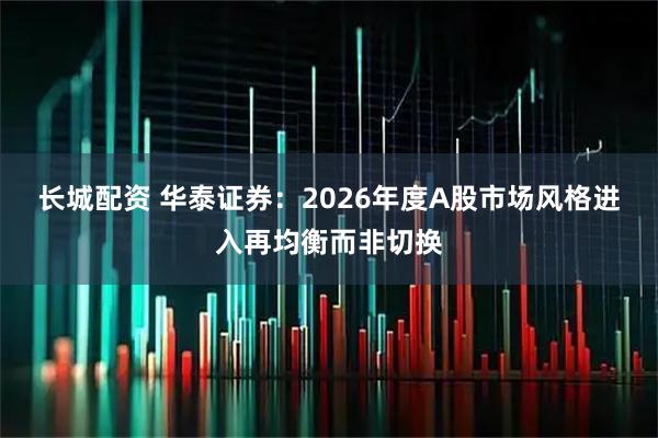 长城配资 华泰证券：2026年度A股市场风格进入再均衡而非切换