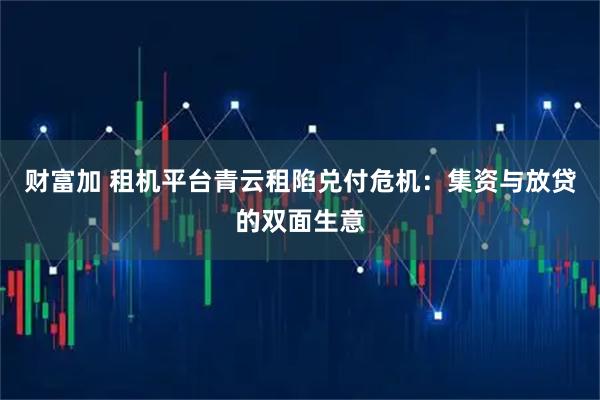 财富加 租机平台青云租陷兑付危机：集资与放贷的双面生意