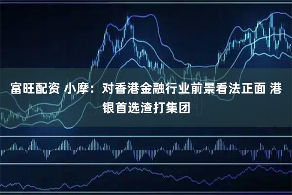 富旺配资 小摩：对香港金融行业前景看法正面 港银首选渣打集团
