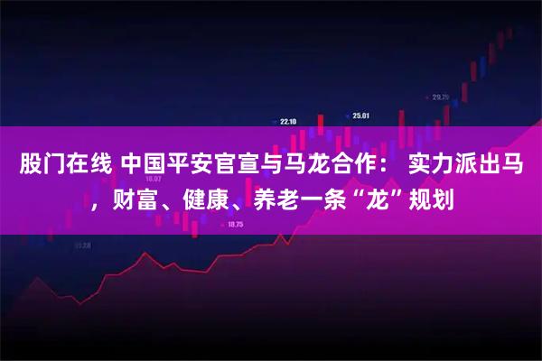 股门在线 中国平安官宣与马龙合作： 实力派出马，财富、健康、养老一条“龙”规划