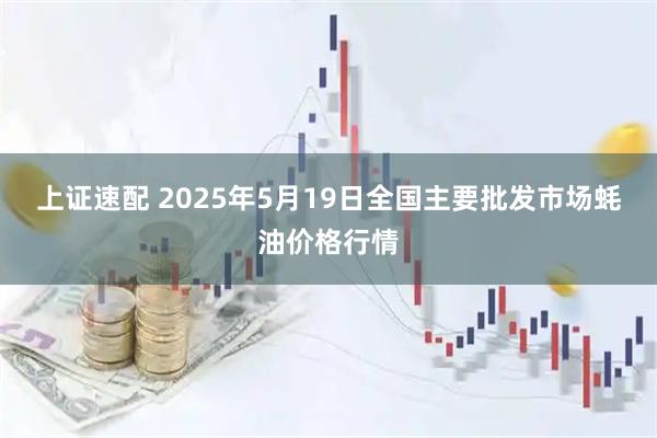 上证速配 2025年5月19日全国主要批发市场蚝油价格行情