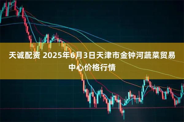天诚配资 2025年6月3日天津市金钟河蔬菜贸易中心价格行情