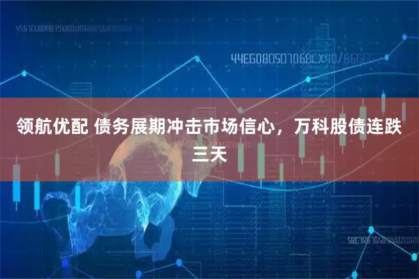 领航优配 债务展期冲击市场信心，万科股债连跌三天