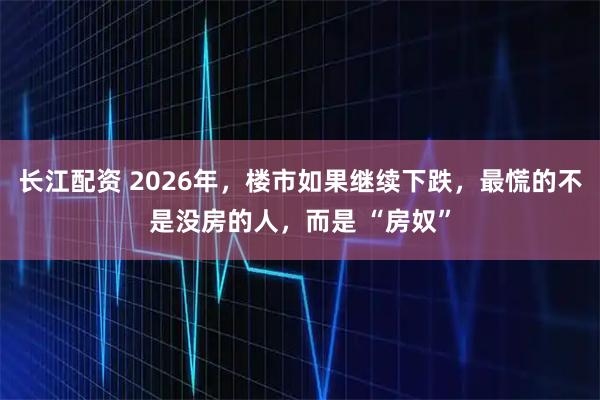 长江配资 2026年，楼市如果继续下跌，最慌的不是没房的人，而是 “房奴”