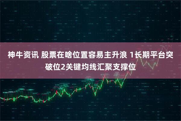神牛资讯 股票在啥位置容易主升浪 1长期平台突破位2关键均线汇聚支撑位