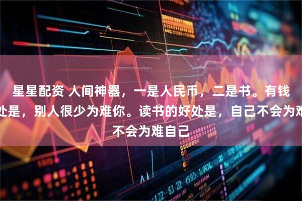 星星配资 人间神器，一是人民币，二是书。有钱的好处是，别人很少为难你。读书的好处是，自己不会为难自己