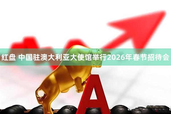 红盘 中国驻澳大利亚大使馆举行2026年春节招待会