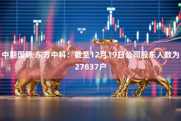 中期国际 东方中科：截至12月19日公司股东人数为27837户