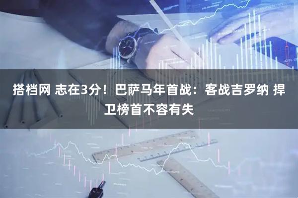 搭档网 志在3分！巴萨马年首战：客战吉罗纳 捍卫榜首不容有失