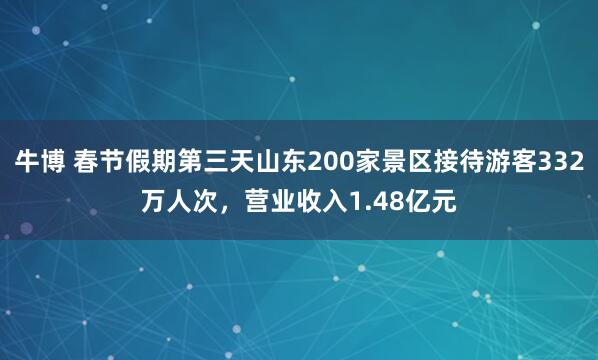牛博 春节假期第三天山东200家景区接待游客332万人次，营业收入1.48亿元
