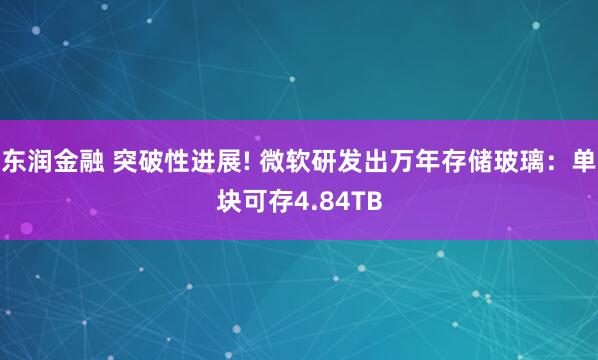 东润金融 突破性进展! 微软研发出万年存储玻璃：单块可存4.84TB