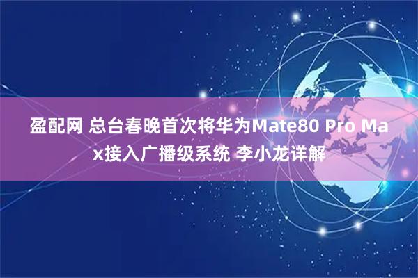 盈配网 总台春晚首次将华为Mate80 Pro Max接入广播级系统 李小龙详解