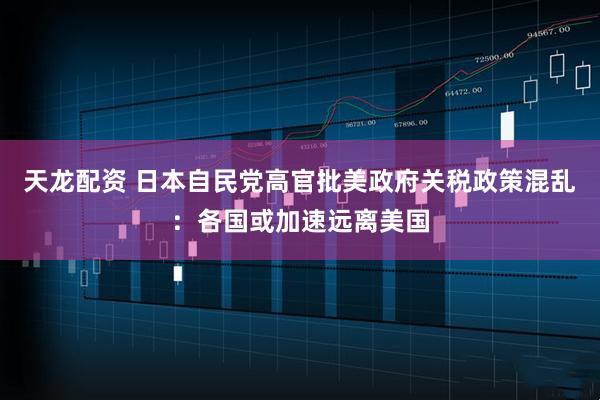 天龙配资 日本自民党高官批美政府关税政策混乱：各国或加速远离美国
