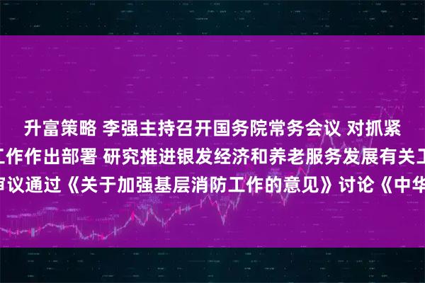 升富策略 李强主持召开国务院常务会议 对抓紧做好春节假期后政府工作作出部署 研究推进银发经济和养老服务发展有关工作 审议通过《关于加强基层消防工作的意见》讨论《中华人民共和国水法（修订草案）》