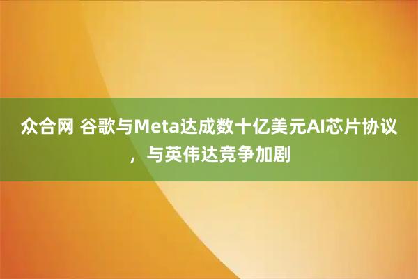 众合网 谷歌与Meta达成数十亿美元AI芯片协议，与英伟达竞争加剧