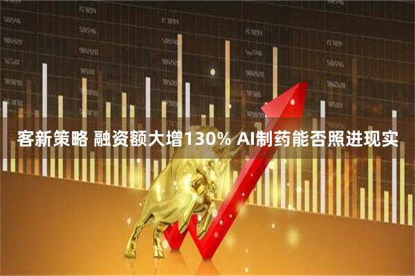 客新策略 融资额大增130% AI制药能否照进现实