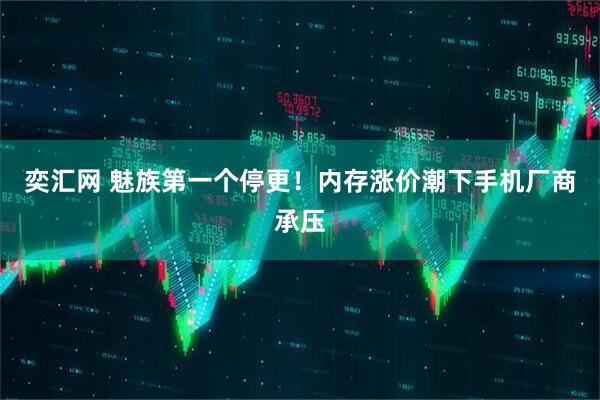 奕汇网 魅族第一个停更！内存涨价潮下手机厂商承压