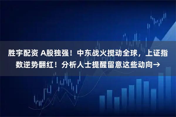 胜宇配资 A股独强！中东战火搅动全球，上证指数逆势翻红！分析人士提醒留意这些动向→