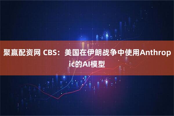 聚赢配资网 CBS：美国在伊朗战争中使用Anthropic的AI模型