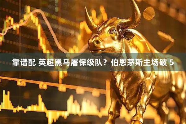 靠谱配 英超黑马屠保级队？伯恩茅斯主场破 5