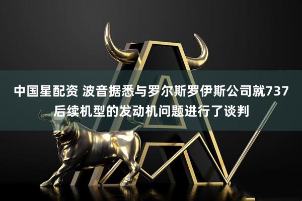中国星配资 波音据悉与罗尔斯罗伊斯公司就737后续机型的发动机问题进行了谈判