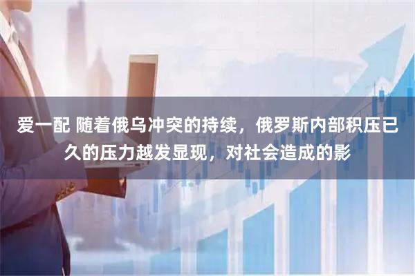 爱一配 随着俄乌冲突的持续，俄罗斯内部积压已久的压力越发显现，对社会造成的影