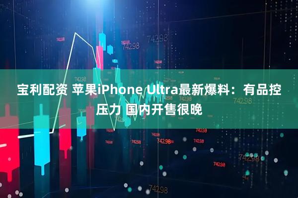 宝利配资 苹果iPhone Ultra最新爆料：有品控压力 国内开售很晚